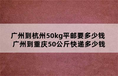 广州到杭州50kg平邮要多少钱 广州到重庆50公斤快递多少钱